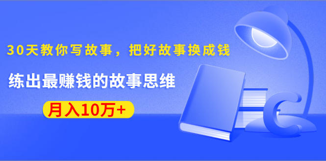 《30天教你写故事，把好故事换成钱》练出最赚钱的故事思维，月入10万+-红薯资源库