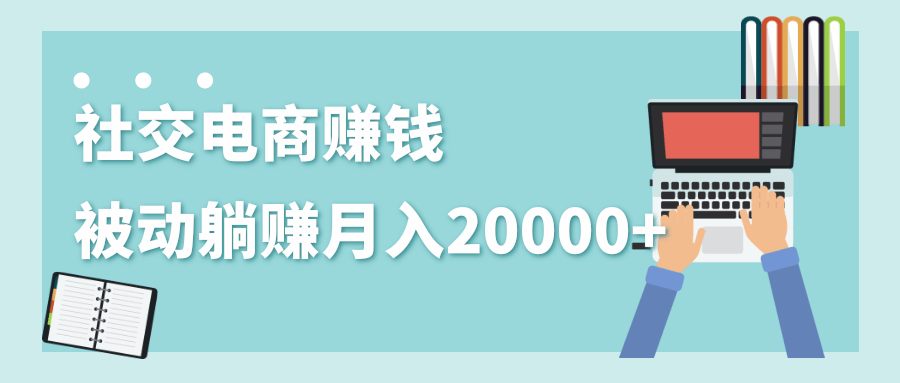 2020年最赚钱的副业，社交电商被动躺赚月入20000+，躺着就有收入（视频+文档）-红薯资源库