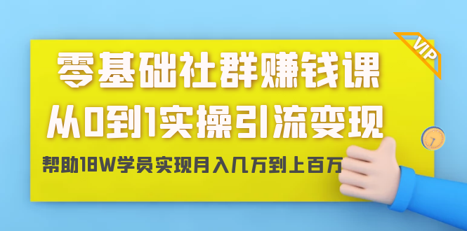 零基础社群赚钱课：从0到1实操引流变现，帮助18W学员实现月入几万到上百万-红薯资源库