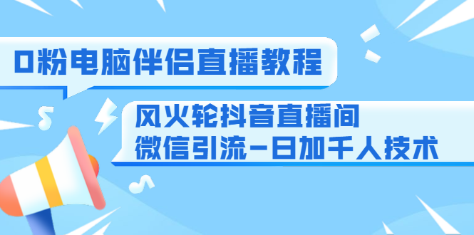 0粉电脑伴侣直播教程+风火轮抖音直播间微信引流-日加千人技术（两节视频）-红薯资源库