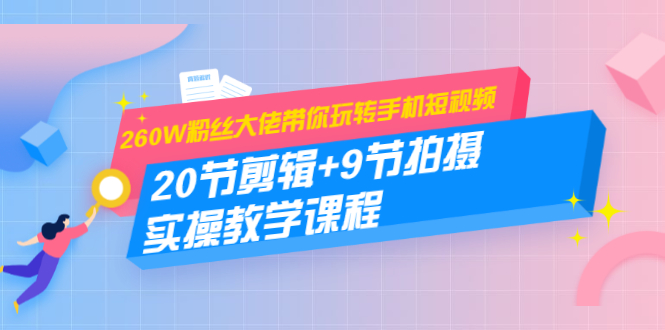 260W粉丝大佬带你玩转手机短视频：20节剪辑+9节拍摄 实操教学课程-红薯资源库