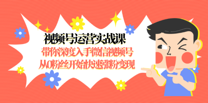 视频号运营实战课，带你深度入手微信视频号1.0，从0粉丝开始快速涨粉变现-红薯资源库