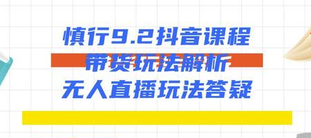 慎行抖音课程：带货玩法解析+无人直播玩法答疑-红薯资源库