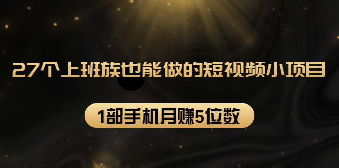 27个上班族也能做的短视频小项目，1部手机月赚5位数【赠短视频礼包】-红薯资源库