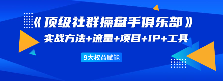 《顶级社群操盘手俱乐部》实战方法+流量+项目+IP+工具 9大权益赋能-红薯资源库