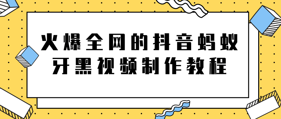 火爆全网的抖音“蚂蚁牙黑”视频制作教程，附软件【视频教程】-红薯资源库