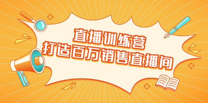 直播训练营：打造百万销售直播间 教会你如何直播带货，抓住直播大风口-红薯资源库