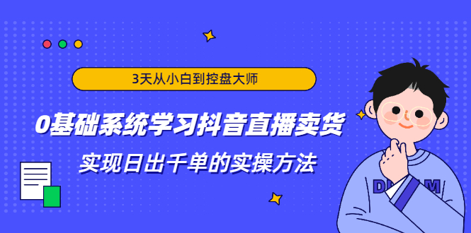 3天从小白到控盘大师，0基础系统学习抖音直播卖货 实现日出千单的实操方法-红薯资源库