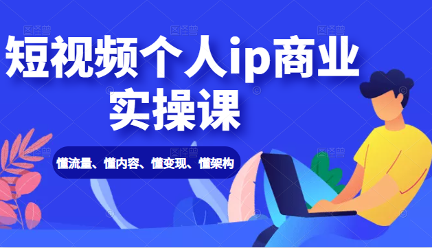 短视频个人ip商业实操课： 懂流量、懂内容、懂变现、懂架构（价值999元）-红薯资源库