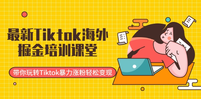 最新Tiktok海外掘金培训课堂：带你玩转Tiktok暴力涨粉轻松变现-红薯资源库