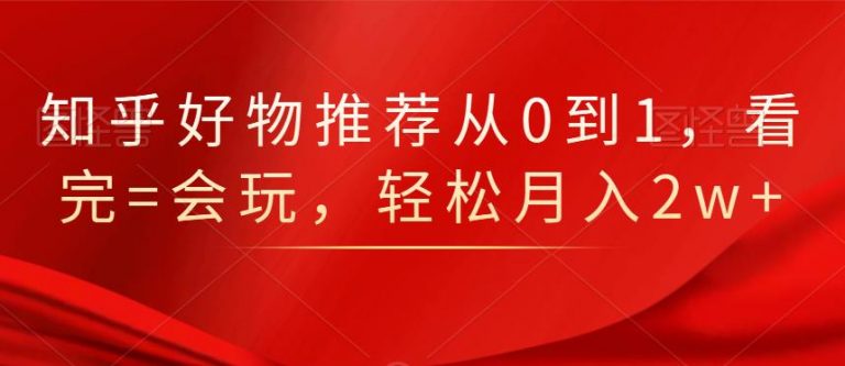 知乎好物推荐从0到1，看完=会玩，轻松月入2w+-红薯资源库