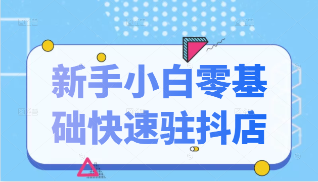 抖音小店新手小白零基础快速入驻抖店100%开通（全套11节课程）-红薯资源库