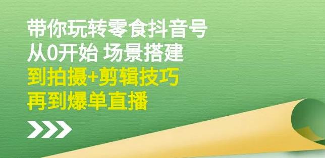 隋校长带你玩转抖音零食号：从0开始场景搭建，到拍摄+剪辑技巧，再到爆单直播-红薯资源库