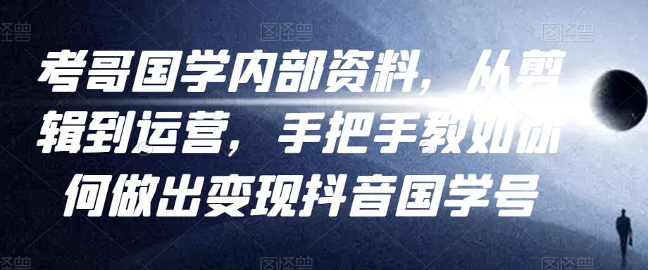 考哥国学内部资料，从剪辑到运营，手把手教如你‬何做出变现抖音‬国学号（教程+素材+模板）-红薯资源库