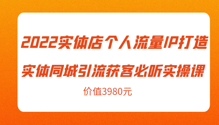 2022实体店个人流量IP打造实体同城引流获客必听实操课，61节完整版（价值3980元）-红薯资源库