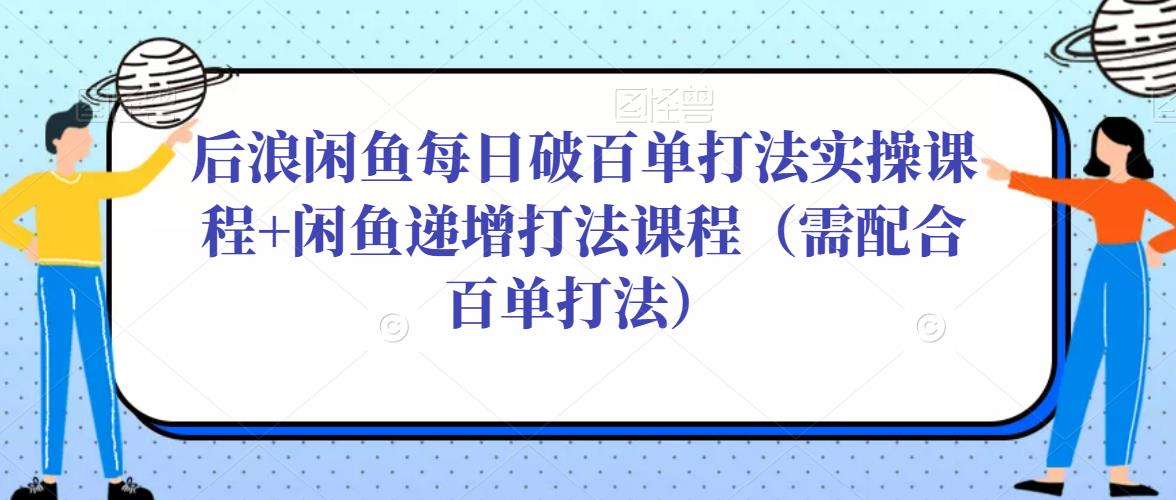 后浪闲鱼每日破百单打法实操课程+闲鱼递增打法课程（需配合百单打法）-红薯资源库