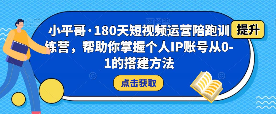 小平哥·180天短视频运营陪跑训练营，帮助你掌握个人IP账号从0-1的搭建方法-红薯资源库