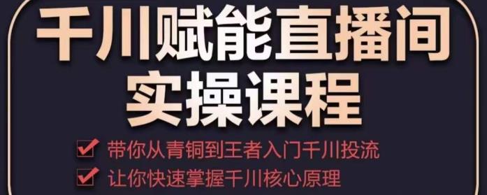 千川赋能直播间实操课程，带你从青铜到王者的入门千川投流，让你快速掌握千川核心原理-红薯资源库