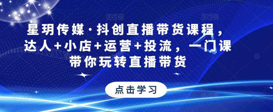 星玥传媒·抖创直播带货课程，达人+小店+运营+投流，一门课带你玩转直播带货-红薯资源库