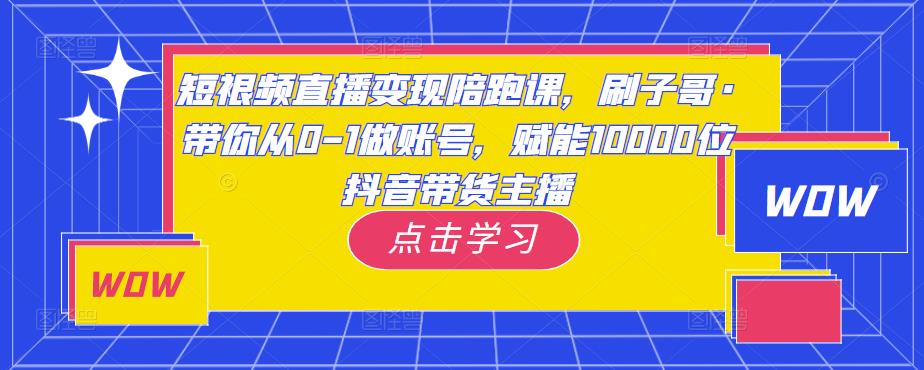 短视频直播变现陪跑课，刷子哥·带你从0-1做账号，赋能10000位抖音带货主播-红薯资源库