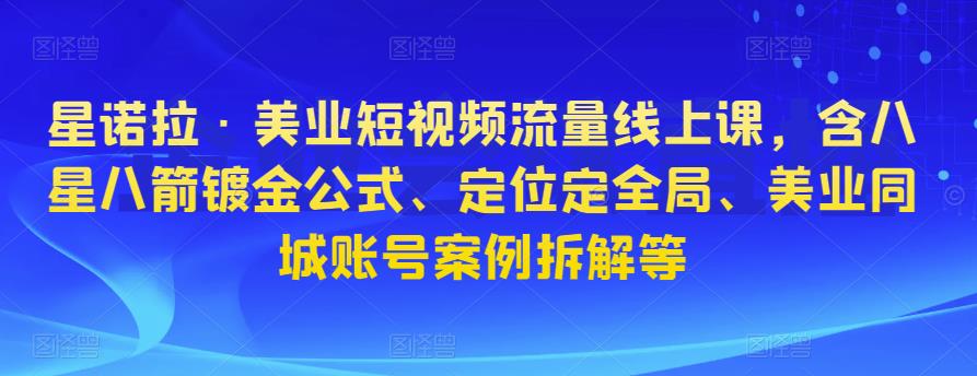 星诺拉·美业短视频流量线上课，含八星八箭镀金公式、定位定全局、美业同城账号案例拆解等-红薯资源库