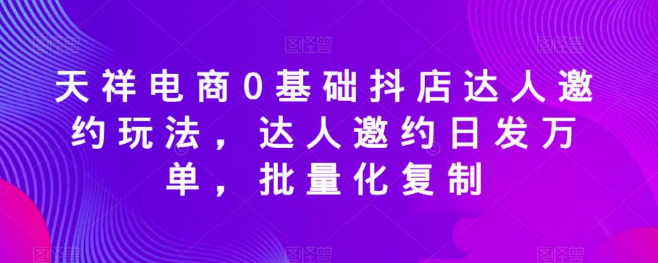 天祥电商0基础抖店达人邀约玩法，达人邀约日发万单，批量化复制-红薯资源库