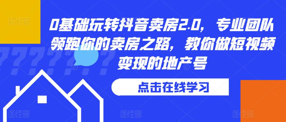 0基础玩转抖音卖房2.0，专业团队领跑你的卖房之路，教你做短视频变现的地产号-红薯资源库