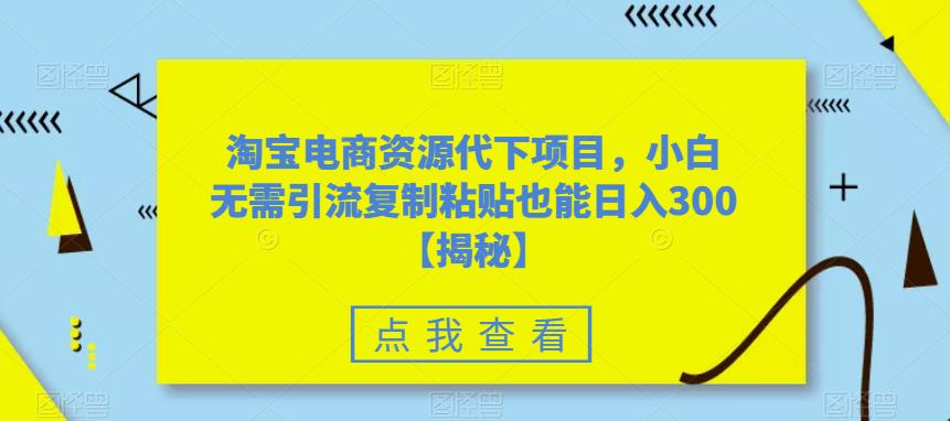 淘宝电商资源代下项目，小白无需引流复制粘贴也能日入300＋【揭秘】-红薯资源库