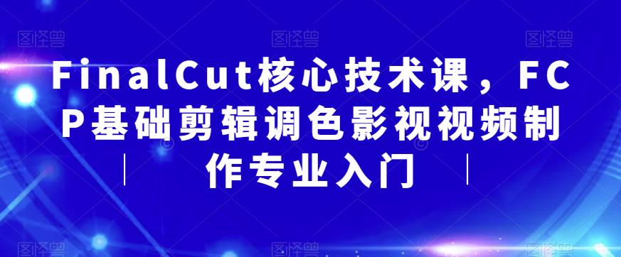 FinalCut核心技术课，FCP基础剪辑调色影视视频制作专业入门-红薯资源库