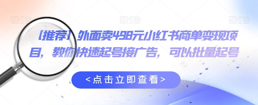 外面卖498元小红书商单变现项目，教你快速起号接广告，可以批量起号-红薯资源库