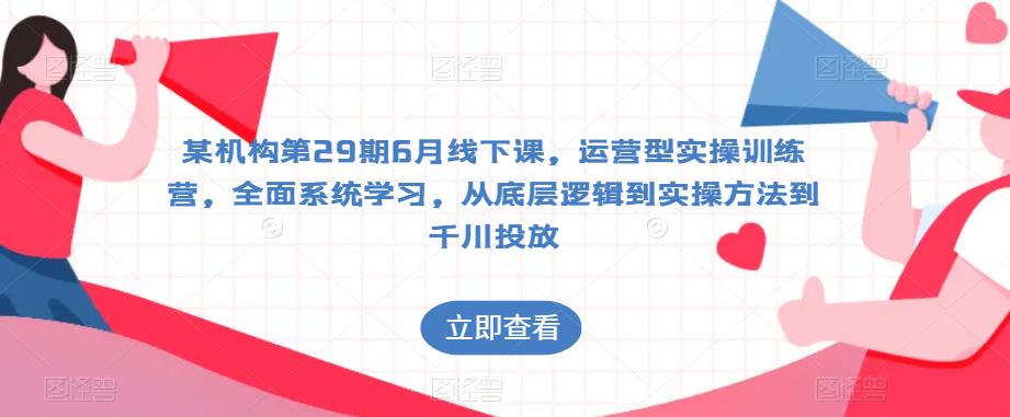 某机构第29期6月线下课，运营型实操训练营，全面系统学习，从底层逻辑到实操方法到千川投放-红薯资源库