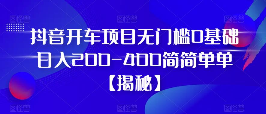 抖音开车项目，无门槛0基础日入200-400简简单单【揭秘】-红薯资源库