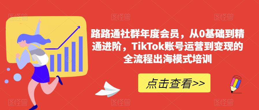 路路通社群年度会员，从0基础到精通进阶，TikTok账号运营到变现的全流程出海模式培训-红薯资源库