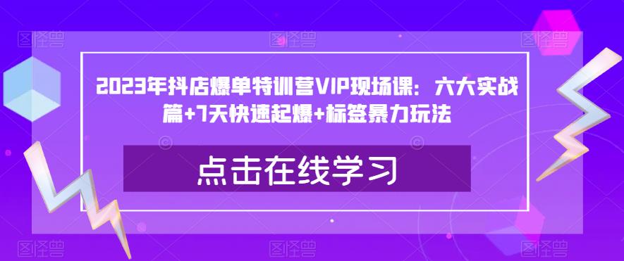 2023年抖店爆单特训营VIP现场课：六大实战篇+7天快速起爆+标签暴力玩法-红薯资源库