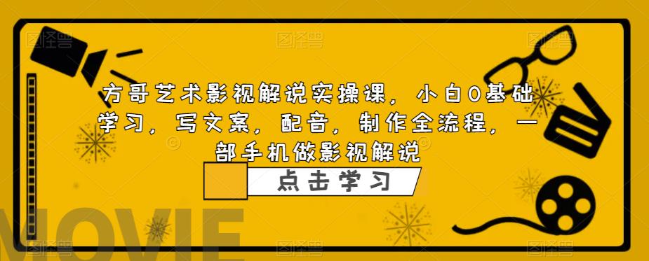 方哥艺术影视解说实操课，小白0基础学习，写文案，配音，制作全流程，一部手机做影视解说-红薯资源库