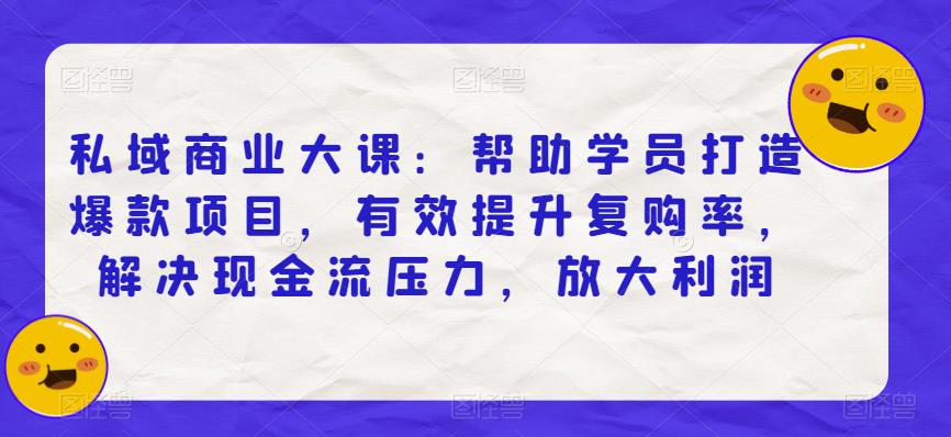 私域商业大课：帮助学员打造爆款项目，有效提升复购率，解决现金流压力，放大利润-红薯资源库