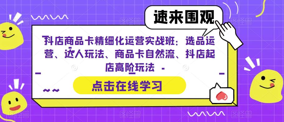 抖店商品卡精细化运营实战班：选品运营、达人玩法、商品卡自然流、抖店起店高阶玩法-红薯资源库