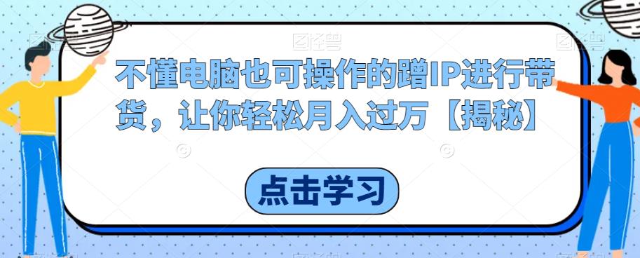 不懂电脑也可操作的蹭IP进行带货，让你轻松月入过万【揭秘】-红薯资源库