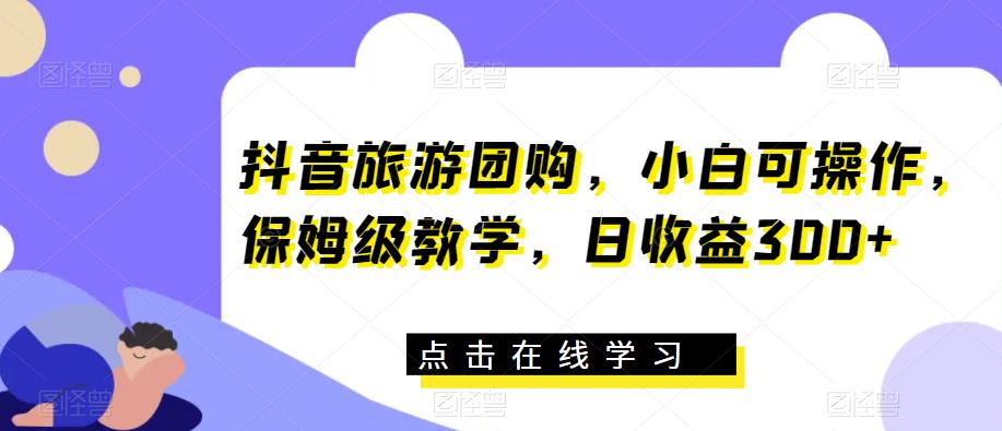 抖音旅游团购，小白可操作，保姆级教学，日收益300+【揭秘】-红薯资源库