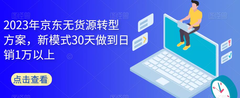 2023年京东无货源转型方案，新模式30天做到日销1万以上-红薯资源库