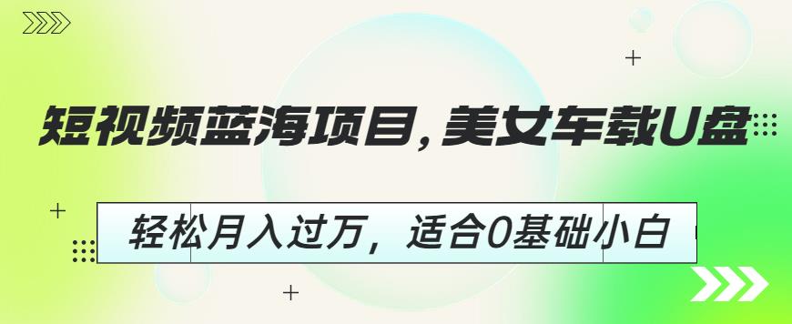 短视频蓝海项目，美女车载U盘，轻松月入过万，适合0基础小白【揭秘】-红薯资源库