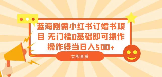 蓝海刚需小红书订婚书项目，无门槛0基础即可操作操作得当日入500+【揭秘】-红薯资源库