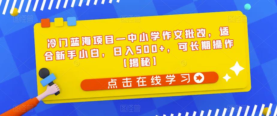 冷门蓝海项目—中小学作文批改，适合新手小白，日入500+，可长期操作【揭秘】-红薯资源库