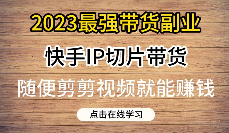 2023最强带货副业快手IP切片带货，门槛低，0粉丝也可以进行，随便剪剪视频就能赚钱-红薯资源库