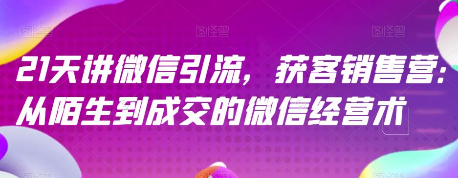 21天讲微信引流获客销售营，从陌生到成交的微信经营术-红薯资源库