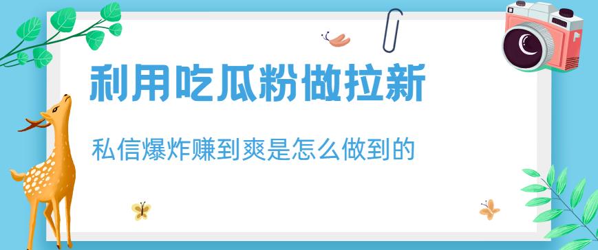 利用吃瓜粉做拉新，私信爆炸日入1000+赚到爽是怎么做到的【揭秘】-红薯资源库