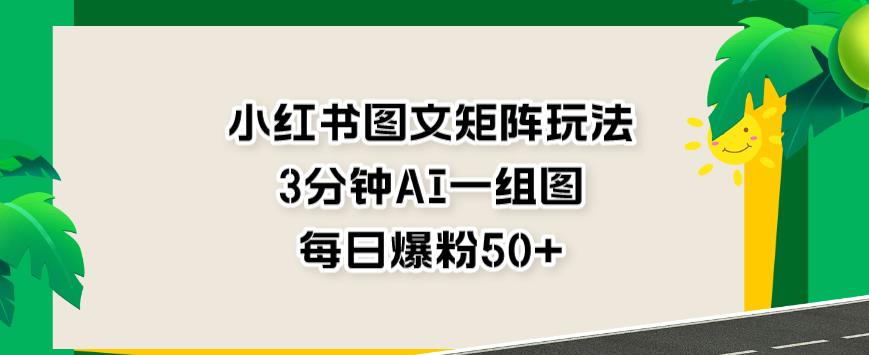 小红书图文矩阵玩法，3分钟AI一组图，每日爆粉50+【揭秘】-红薯资源库