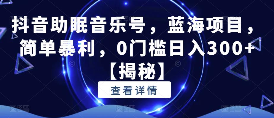 抖音助眠音乐号，蓝海项目，简单暴利，0门槛日入300+【揭秘】-红薯资源库