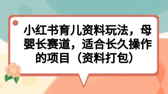 小红书育儿资料玩法，母婴长赛道，适合长久操作的项目（资料打包）【揭秘】-红薯资源库