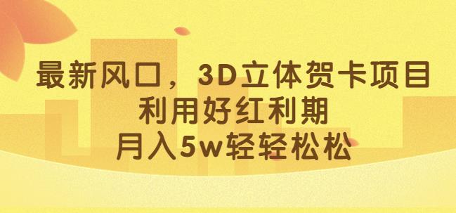 最新风口，3D立体贺卡项目，利用好红利期，月入5w轻轻松松【揭秘】-红薯资源库